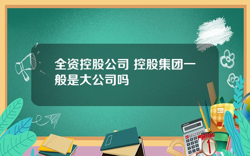 全资控股公司 控股集团一般是大公司吗